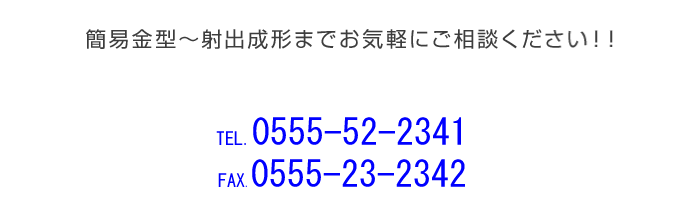 簡易金型~射出成形までお気軽にご相談下さい!!TEL: 0555-23-7928FAX: 0555-24-7549