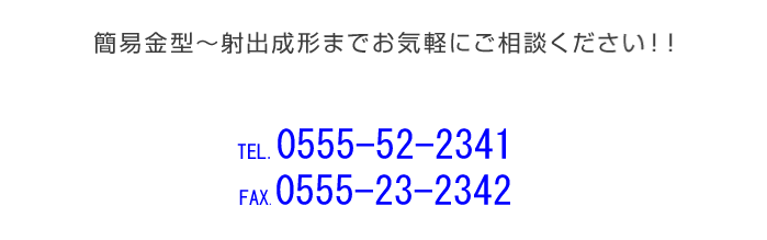 簡易金型～射出成形までお気軽にご相談下さい！！TEL:  0555-23-7928FAX: 0555-24-7549